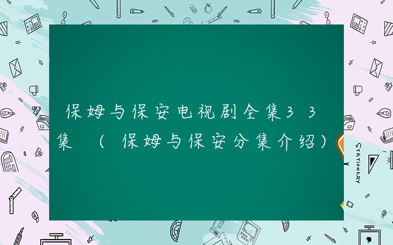 保姆与保安电视剧全集33集 (保姆与保安分集介绍)